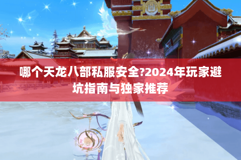 哪个天龙八部私服安全?2024年玩家避坑指南与独家推荐