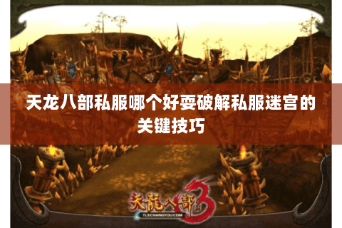 天龙八部私服哪个好耍破解私服迷宫的关键技巧 天龙八部私服哪个好耍破解私服迷宫的关键技巧