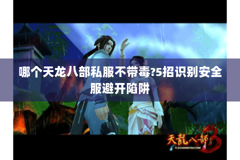 哪个天龙八部私服不带毒?5招识别安全服避开陷阱