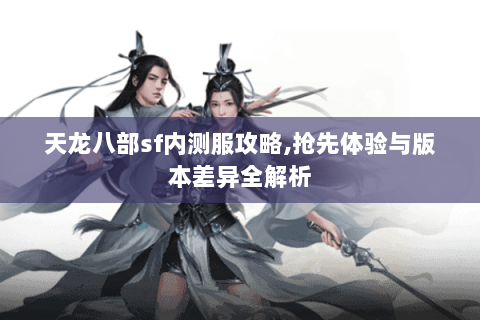 天龙八部sf内测服攻略,抢先体验与版本差异全解析