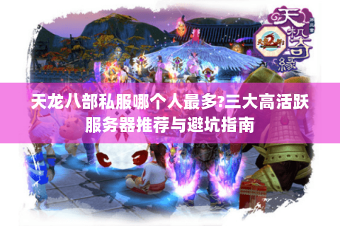 天龙八部私服哪个人最多?三大高活跃服务器推荐与避坑指南