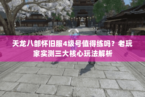 天龙八部怀旧服4级号值得练吗?老玩家实测三大核心玩法解析 天龙八部怀旧服4级号值得练吗?老玩家实测三大核心玩法解析