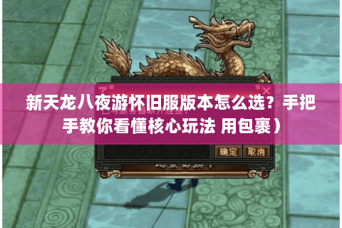 新天龙八夜游怀旧服版本怎么选？手把手教你看懂核心玩法 用包裹）