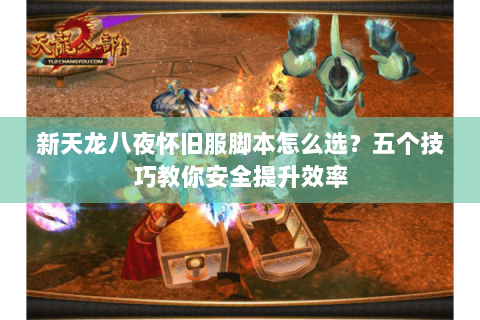 新天龙八夜怀旧服脚本怎么选?五个技巧教你安全提升效率 新天龙八夜怀旧服脚本怎么选?五个技巧教你安全提升效率