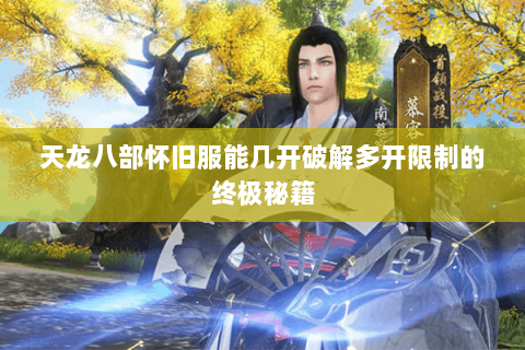 天龙八部怀旧服能几开破解多开限制的终极秘籍