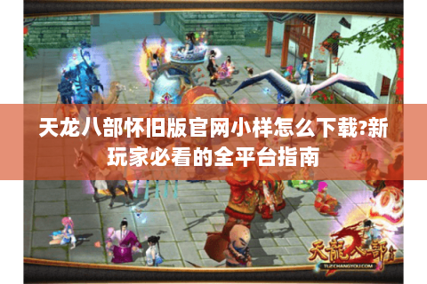 天龙八部怀旧版官网小样怎么下载?新玩家必看的全平台指南