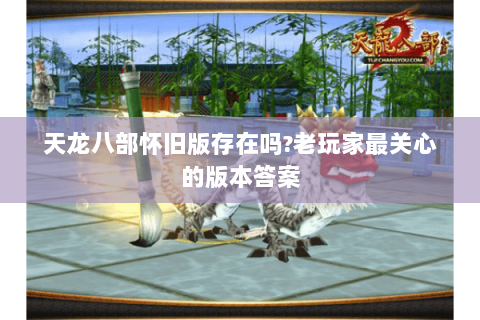 天龙八部怀旧版存在吗?老玩家最关心的版本答案