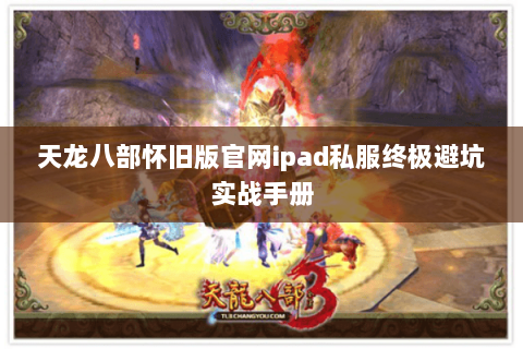 天龙八部怀旧版官网ipad私服终极避坑实战手册