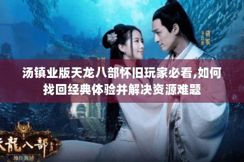 汤镇业版天龙八部怀旧玩家必看,如何找回经典体验并解决资源难题