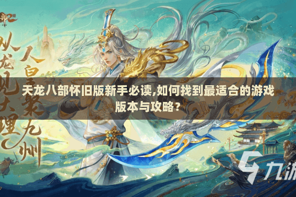 天龙八部怀旧版新手必读,如何找到最适合的游戏版本与攻略？