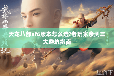 天龙八部sf6版本怎么选?老玩家亲测三大避坑指南 天龙八部sf6版本怎么选?老玩家亲测三大避坑指南
