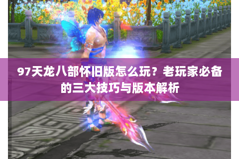 97天龙八部怀旧版怎么玩？老玩家必备的三大技巧与版本解析