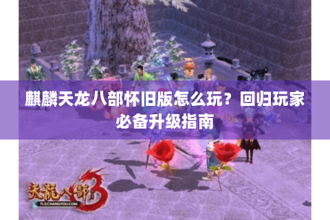 麒麟天龙八部怀旧版怎么玩？回归玩家必备升级指南