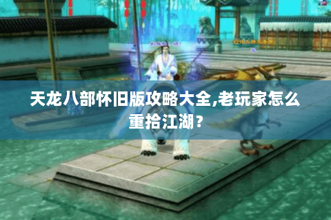 天龙八部怀旧版攻略大全,老玩家怎么重拾江湖？