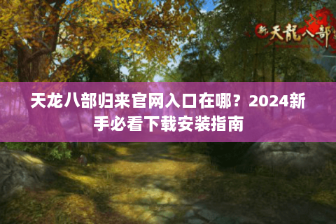 天龙八部归来官网入口在哪?2024新手必看下载安装指南 天龙八部归来官网入口在哪?2024新手必看下载安装指南