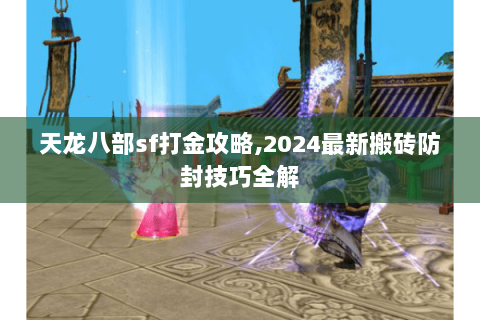天龙八部sf打金攻略,2024最新搬砖防封技巧全解