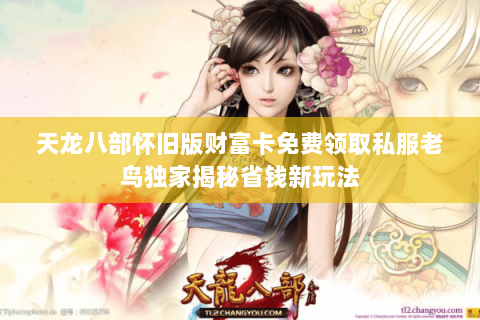 天龙八部怀旧版财富卡免费领取私服老鸟独家揭秘省钱新玩法