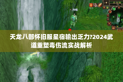 天龙八部怀旧服星宿输出乏力?2024武道重塑毒伤流实战解析