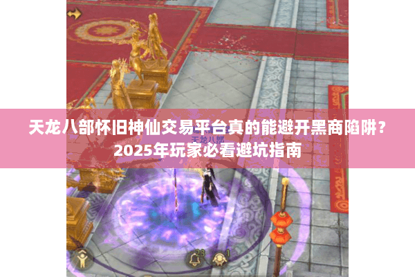 天龙八部怀旧神仙交易平台真的能避开黑商陷阱？2025年玩家必看避坑指南