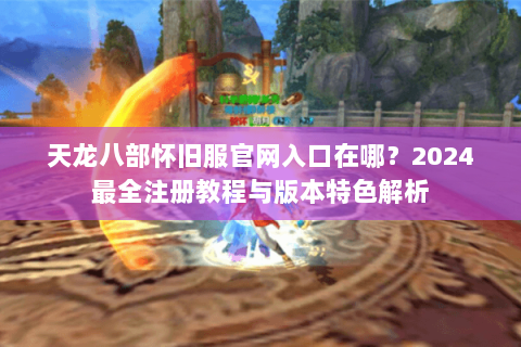 天龙八部怀旧服官网入口在哪？2024最全注册教程与版本特色解析