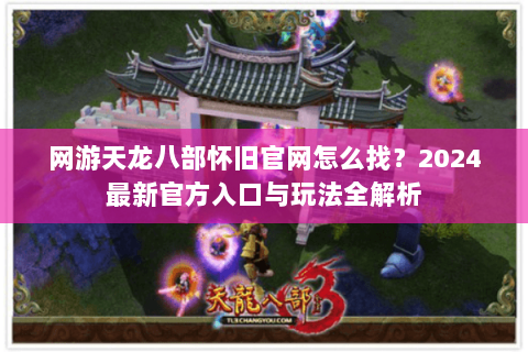网游天龙八部怀旧官网怎么找？2024最新官方入口与玩法全解析