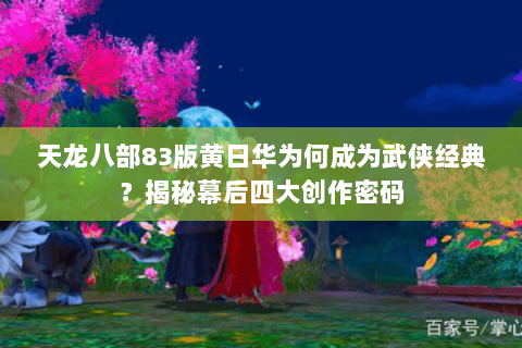 天龙八部83版黄日华为何成为武侠经典？揭秘幕后四大创作密码