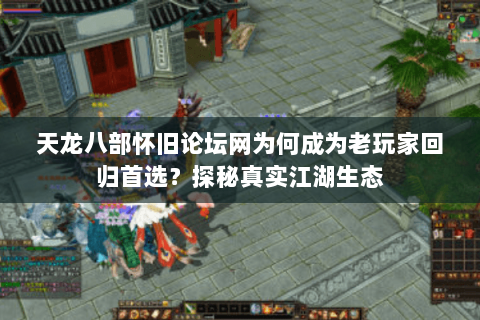 天龙八部怀旧论坛网为何成为老玩家回归首选？探秘真实江湖生态
