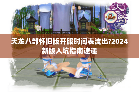 天龙八部怀旧版开服时间表流出?2024新版入坑指南速递