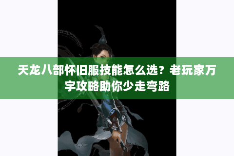 天龙八部怀旧服技能怎么选？老玩家万字攻略助你少走弯路
