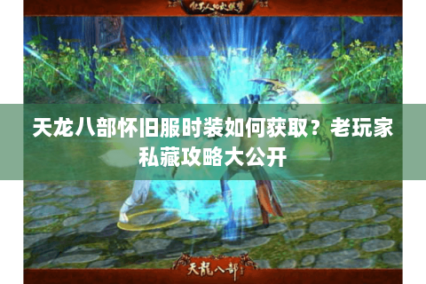 天龙八部怀旧服时装如何获取？老玩家私藏攻略大公开