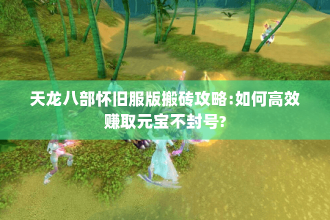 天龙八部怀旧服版搬砖攻略:如何高效赚取元宝不封号?