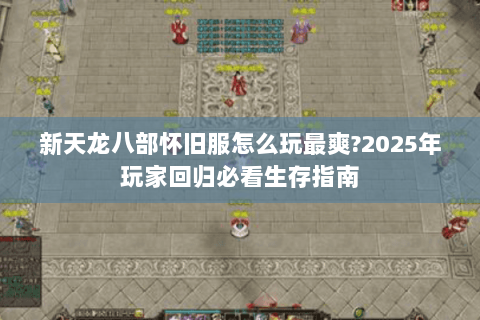 新天龙八部怀旧服怎么玩最爽?2025年玩家回归必看生存指南