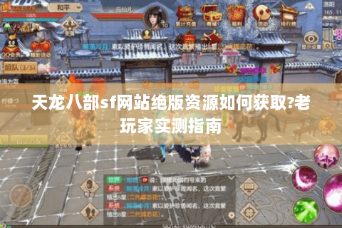 天龙八部sf网站绝版资源如何获取?老玩家实测指南