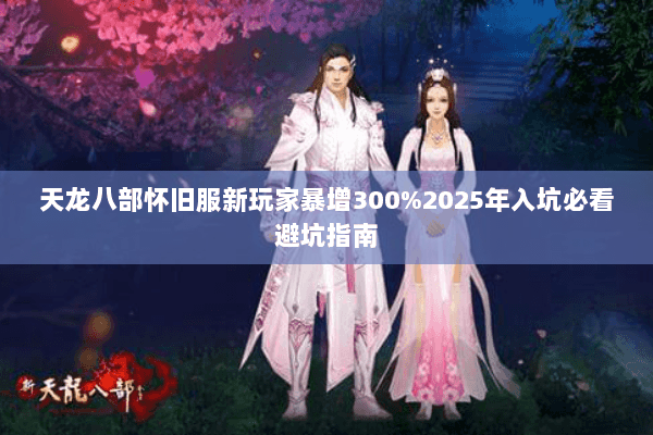 天龙八部怀旧服新玩家暴增300%2025年入坑必看避坑指南