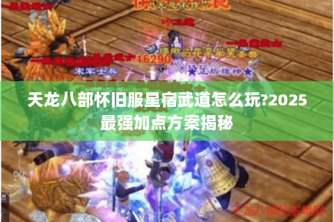 天龙八部怀旧服星宿武道怎么玩?2025最强加点方案揭秘 天龙八部怀旧服星宿武道怎么玩?2025最强加点方案揭秘