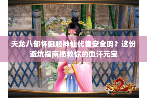 天龙八部怀旧服神仙代售安全吗？这份避坑指南拯救你的血汗元宝