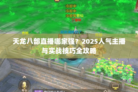天龙八部直播哪家强？2025人气主播与实战技巧全攻略