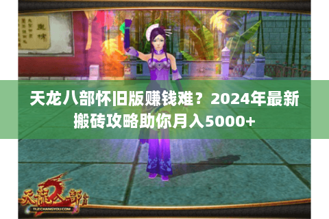 天龙八部怀旧版赚钱难?2024年最新搬砖攻略助你月入5000+ 天龙八部怀旧版赚钱难?2024年最新搬砖攻略助你月入5000+