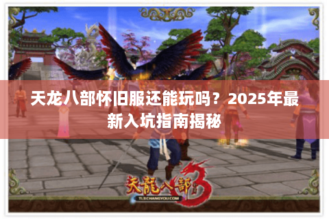 天龙八部怀旧服还能玩吗？2025年最新入坑指南揭秘