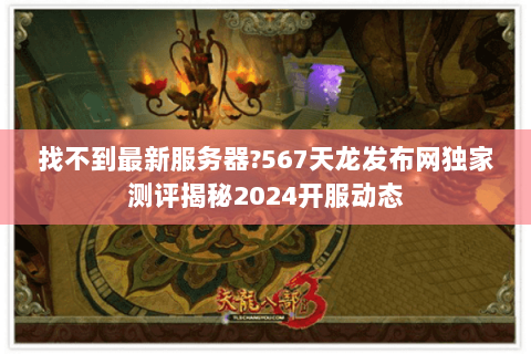 找不到最新服务器?567天龙发布网独家测评揭秘2024开服动态 找不到最新服务器?567天龙发布网独家测评揭秘2024开服动态