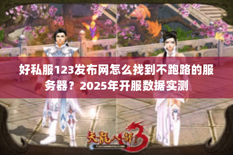 好私服123发布网怎么找到不跑路的服务器？2025年开服数据实测