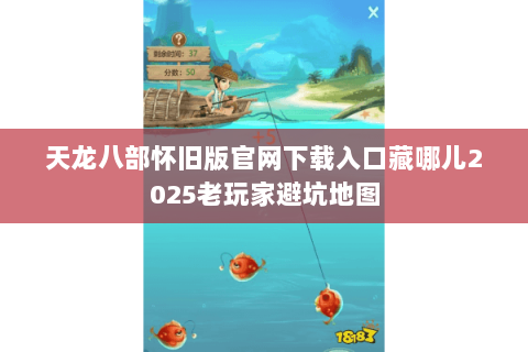 天龙八部怀旧版官网下载入口藏哪儿2025老玩家避坑地图 天龙八部怀旧版官网下载入口藏哪儿2025老玩家避坑地图