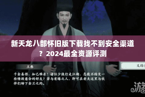 新天龙八部怀旧版下载找不到安全渠道？2024最全资源评测