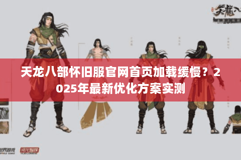 天龙八部怀旧服官网首页加载缓慢？2025年最新优化方案实测