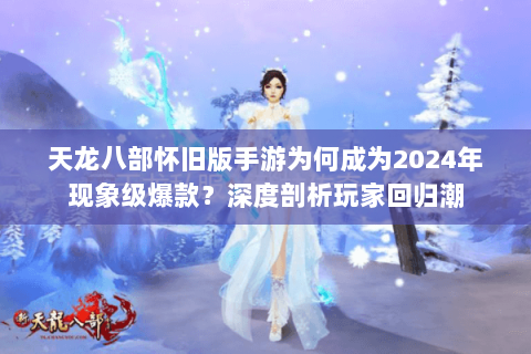 天龙八部怀旧版手游为何成为2024年现象级爆款?深度剖析玩家回归潮 天龙八部怀旧版手游为何成为2024年现象级爆款?深度剖析玩家回归潮