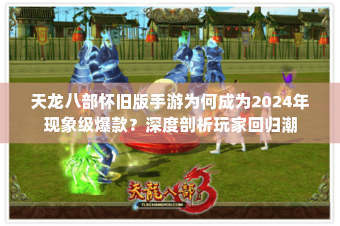 天龙八部怀旧版手游为何成为2024年现象级爆款?深度剖析玩家回归潮 天龙八部怀旧版手游为何成为2024年现象级爆款?深度剖析玩家回归潮