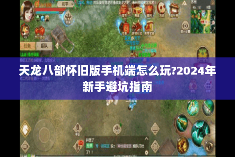 天龙八部怀旧版手机端怎么玩?2024年新手避坑指南