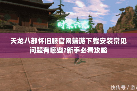 天龙八部怀旧服官网端游下载安装常见问题有哪些?新手必看攻略