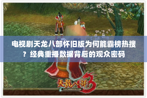 电视剧天龙八部怀旧版为何能霸榜热搜?经典重播数据背后的观众密码 电视剧天龙八部怀旧版为何能霸榜热搜?经典重播数据背后的观众密码