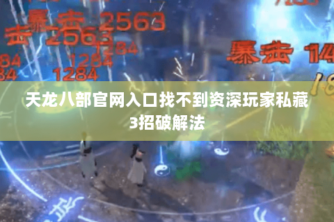 天龙八部官网入口找不到资深玩家私藏3招破解法